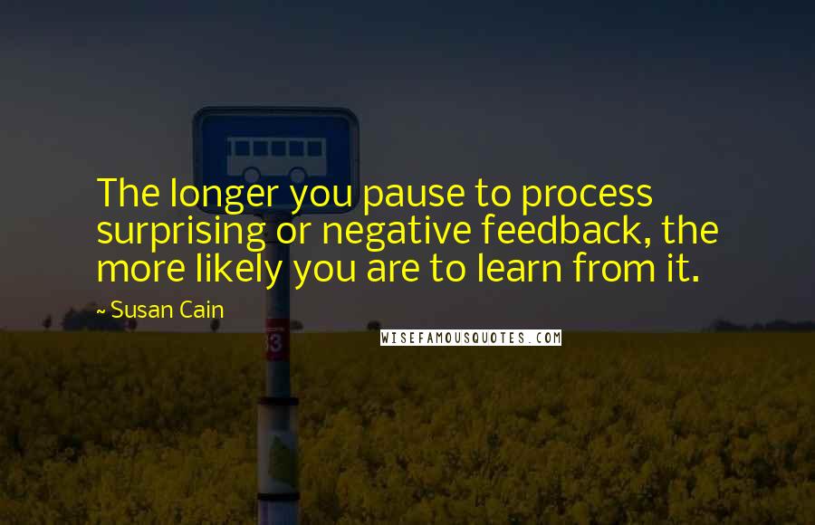 Susan Cain Quotes: The longer you pause to process surprising or negative feedback, the more likely you are to learn from it.