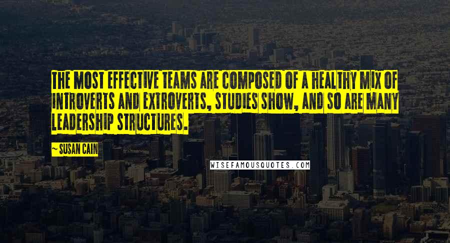 Susan Cain Quotes: The most effective teams are composed of a healthy mix of introverts and extroverts, studies show, and so are many leadership structures.