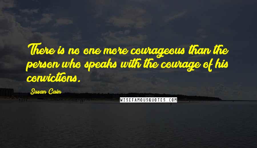 Susan Cain Quotes: There is no one more courageous than the person who speaks with the courage of his convictions.