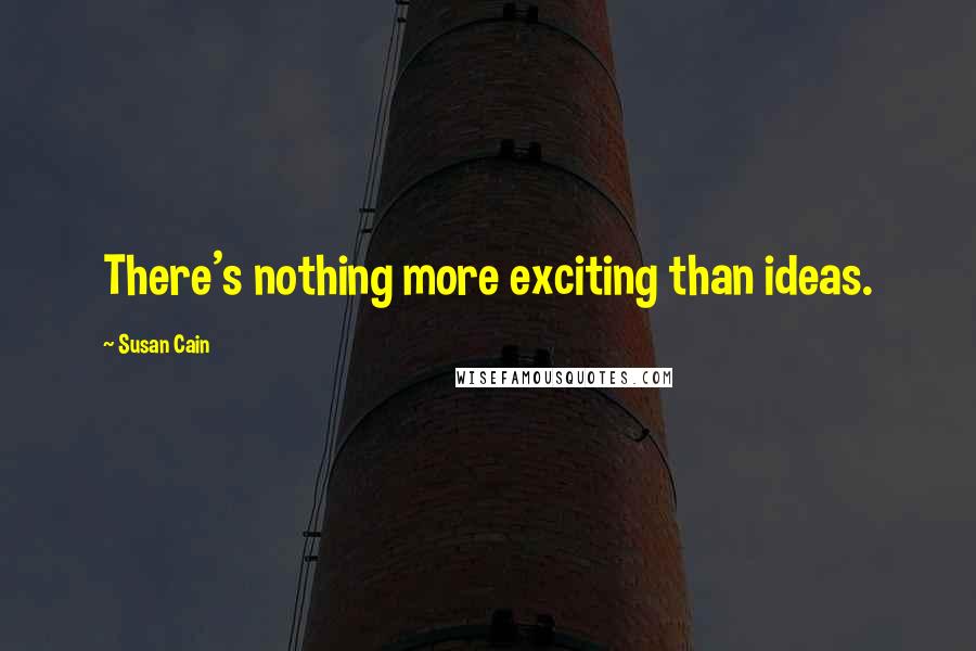 Susan Cain Quotes: There's nothing more exciting than ideas.