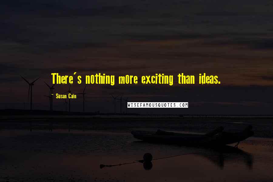 Susan Cain Quotes: There's nothing more exciting than ideas.