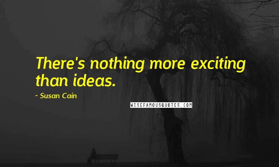 Susan Cain Quotes: There's nothing more exciting than ideas.