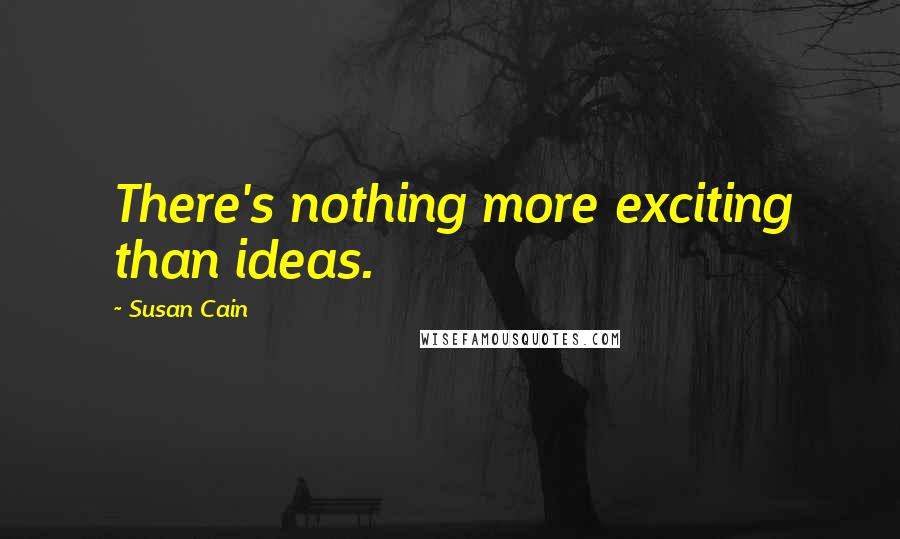 Susan Cain Quotes: There's nothing more exciting than ideas.