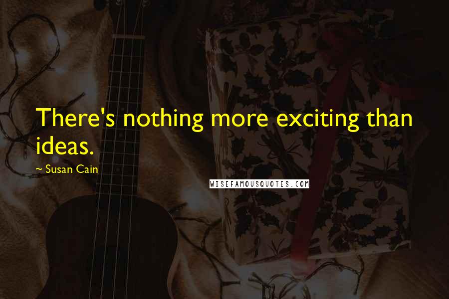 Susan Cain Quotes: There's nothing more exciting than ideas.