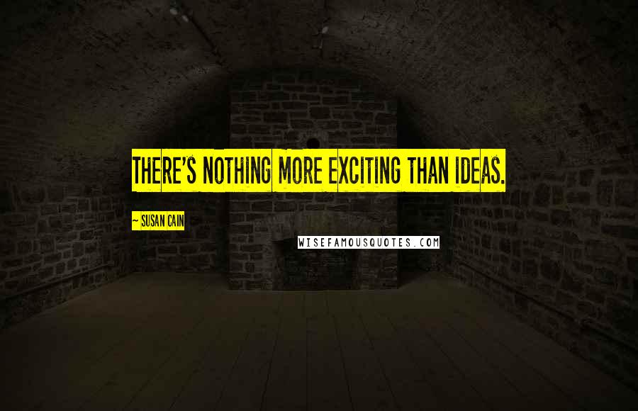 Susan Cain Quotes: There's nothing more exciting than ideas.