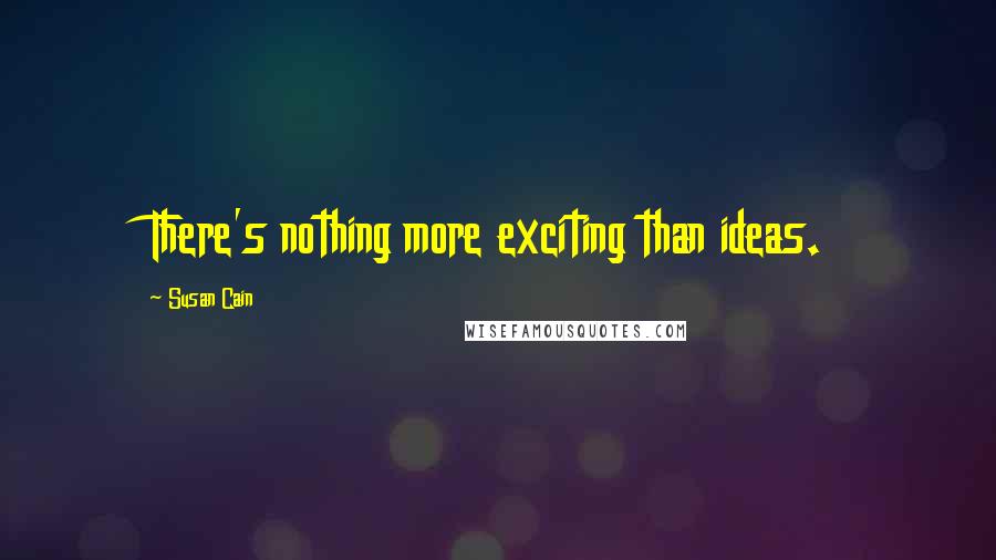 Susan Cain Quotes: There's nothing more exciting than ideas.