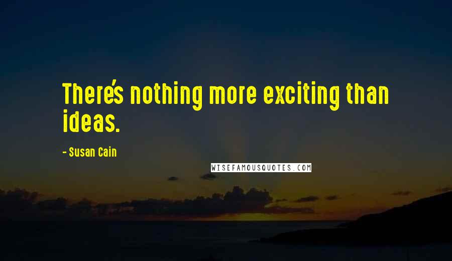 Susan Cain Quotes: There's nothing more exciting than ideas.