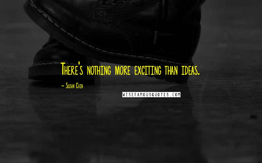 Susan Cain Quotes: There's nothing more exciting than ideas.