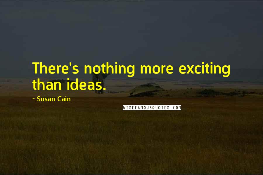 Susan Cain Quotes: There's nothing more exciting than ideas.