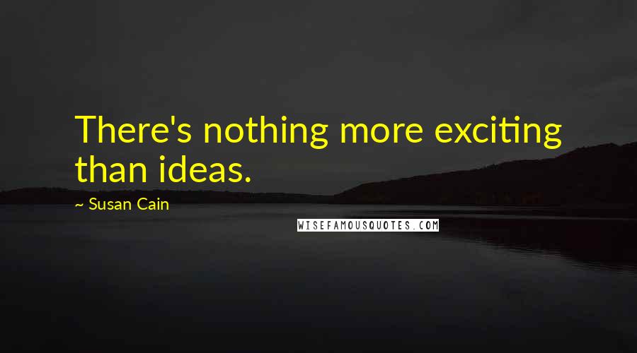 Susan Cain Quotes: There's nothing more exciting than ideas.