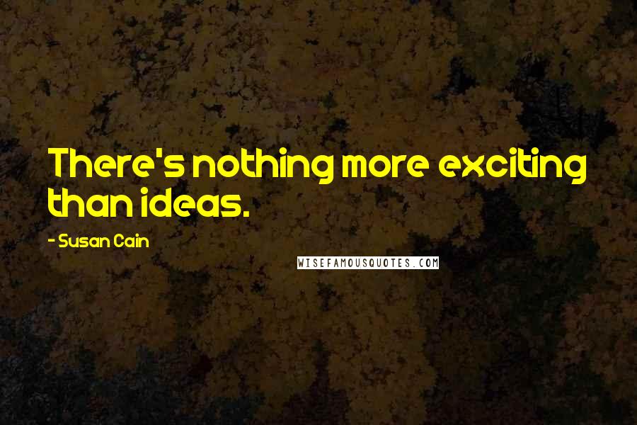 Susan Cain Quotes: There's nothing more exciting than ideas.