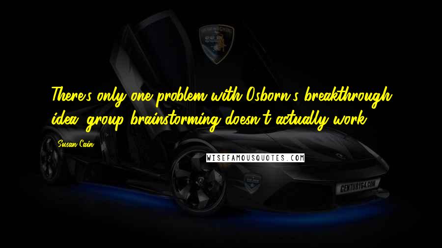 Susan Cain Quotes: There's only one problem with Osborn's breakthrough idea: group brainstorming doesn't actually work