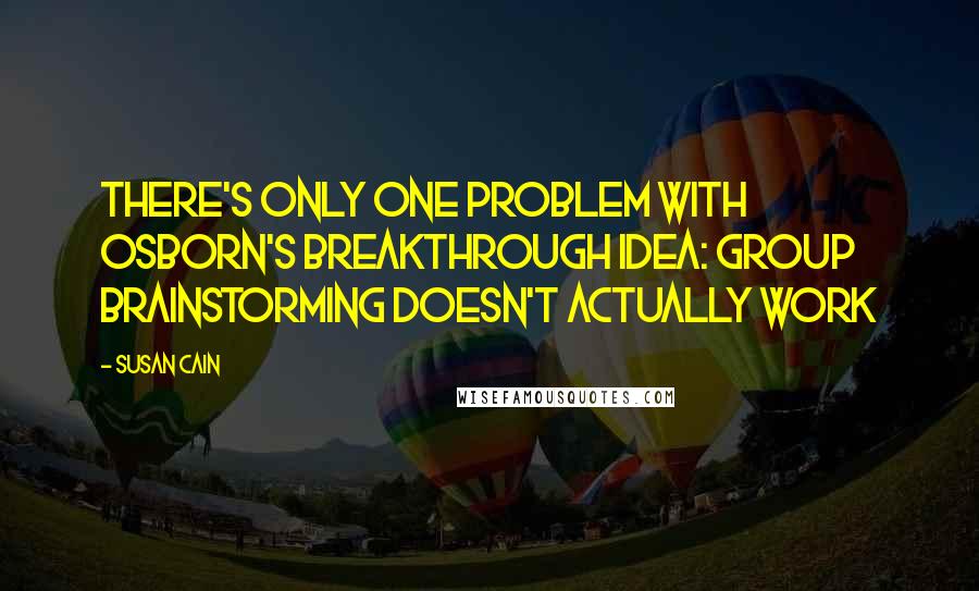 Susan Cain Quotes: There's only one problem with Osborn's breakthrough idea: group brainstorming doesn't actually work