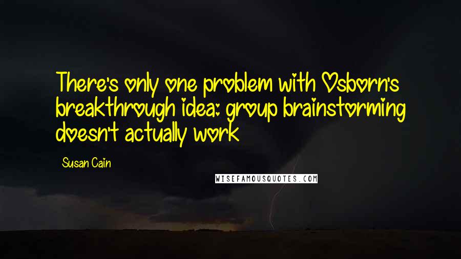 Susan Cain Quotes: There's only one problem with Osborn's breakthrough idea: group brainstorming doesn't actually work