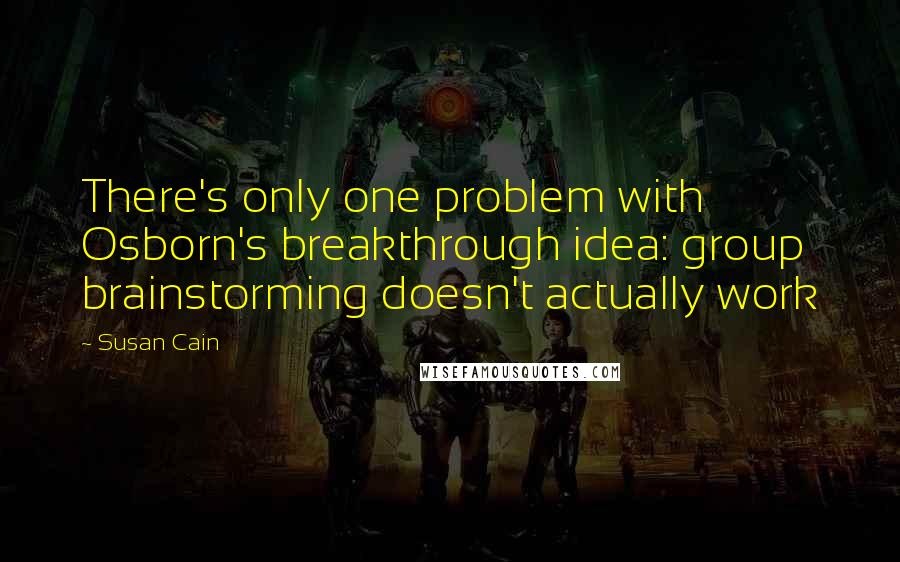 Susan Cain Quotes: There's only one problem with Osborn's breakthrough idea: group brainstorming doesn't actually work