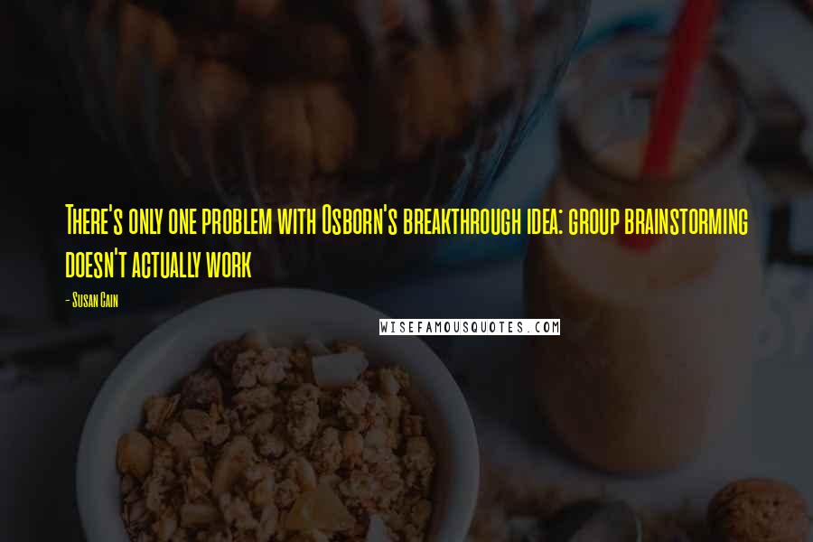 Susan Cain Quotes: There's only one problem with Osborn's breakthrough idea: group brainstorming doesn't actually work