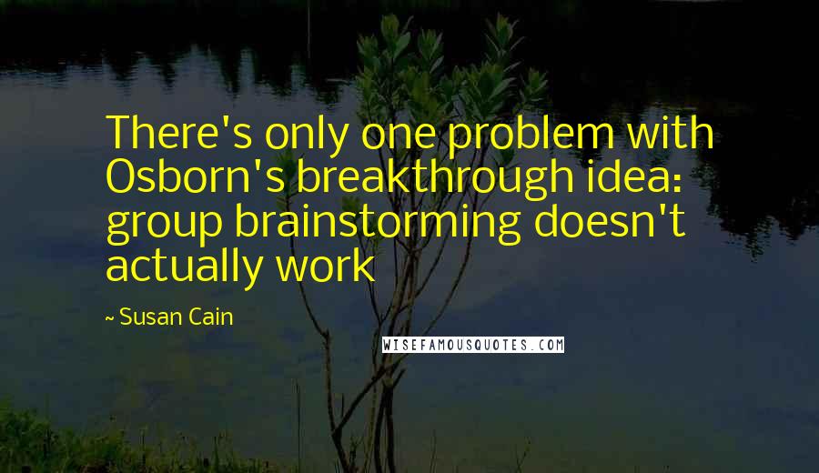 Susan Cain Quotes: There's only one problem with Osborn's breakthrough idea: group brainstorming doesn't actually work