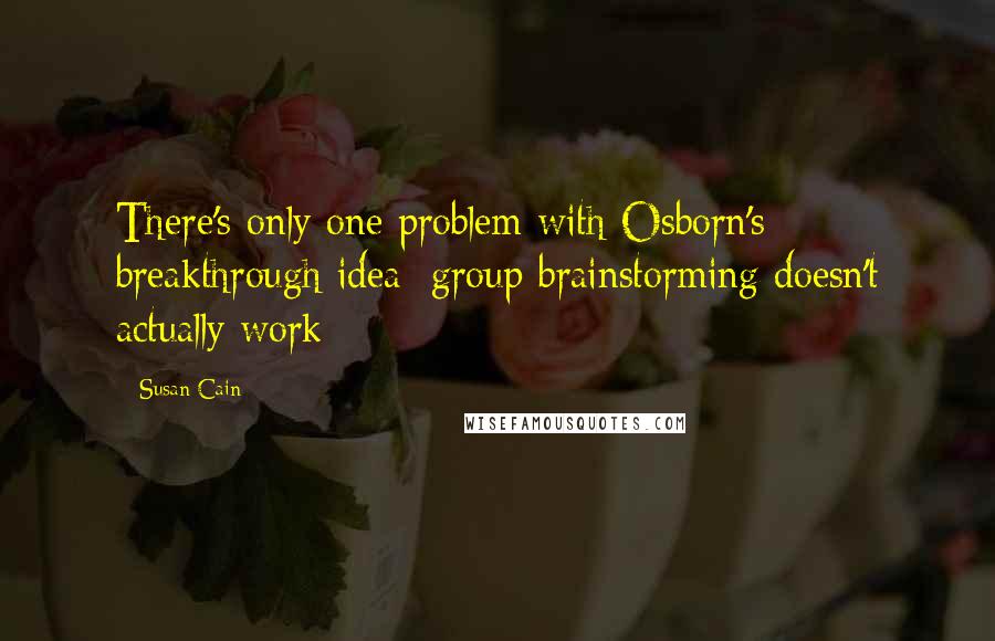 Susan Cain Quotes: There's only one problem with Osborn's breakthrough idea: group brainstorming doesn't actually work