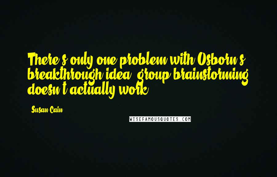 Susan Cain Quotes: There's only one problem with Osborn's breakthrough idea: group brainstorming doesn't actually work