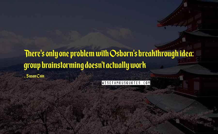 Susan Cain Quotes: There's only one problem with Osborn's breakthrough idea: group brainstorming doesn't actually work