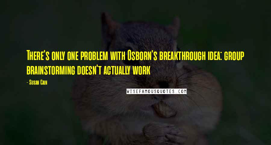 Susan Cain Quotes: There's only one problem with Osborn's breakthrough idea: group brainstorming doesn't actually work