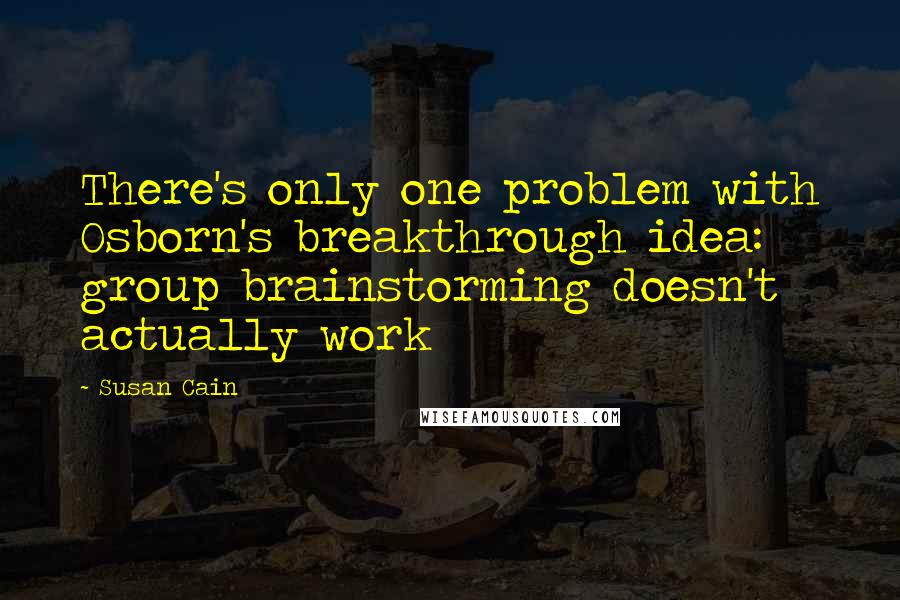 Susan Cain Quotes: There's only one problem with Osborn's breakthrough idea: group brainstorming doesn't actually work