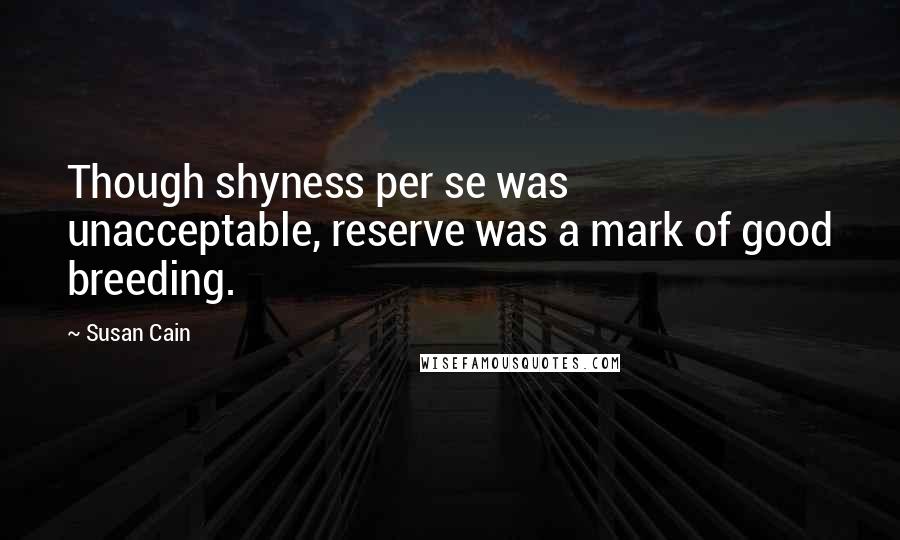 Susan Cain Quotes: Though shyness per se was unacceptable, reserve was a mark of good breeding.