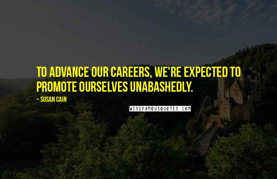 Susan Cain Quotes: To advance our careers, we're expected to promote ourselves unabashedly.