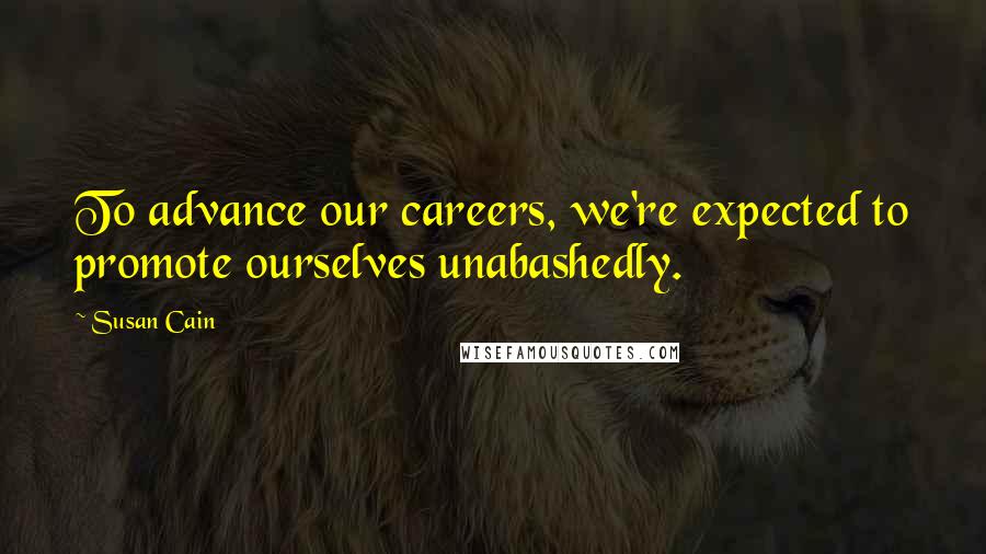 Susan Cain Quotes: To advance our careers, we're expected to promote ourselves unabashedly.