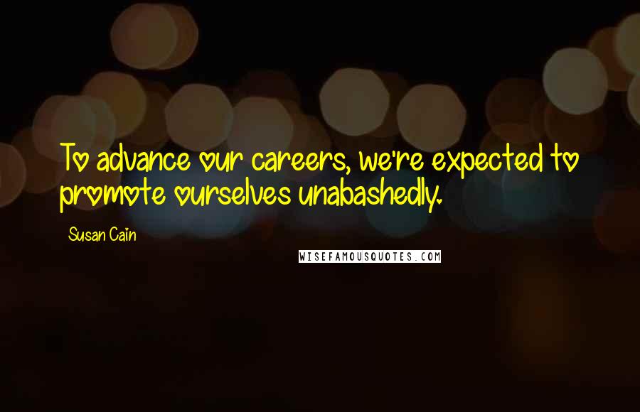 Susan Cain Quotes: To advance our careers, we're expected to promote ourselves unabashedly.