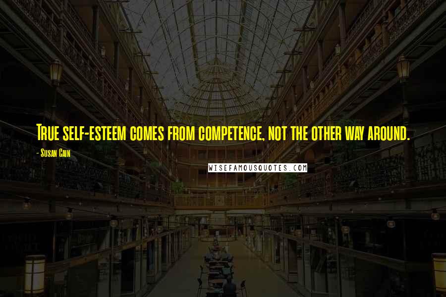 Susan Cain Quotes: True self-esteem comes from competence, not the other way around.