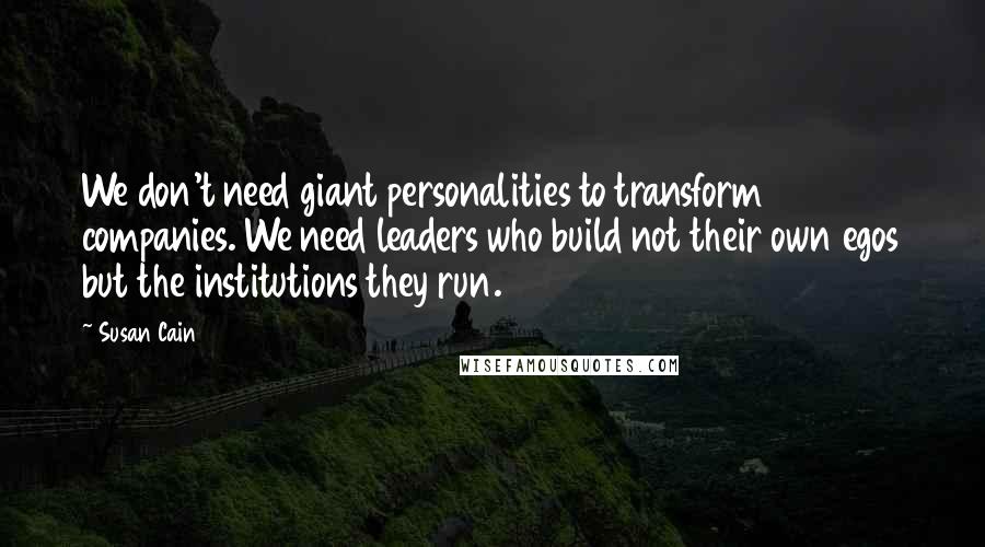 Susan Cain Quotes: We don't need giant personalities to transform companies. We need leaders who build not their own egos but the institutions they run.