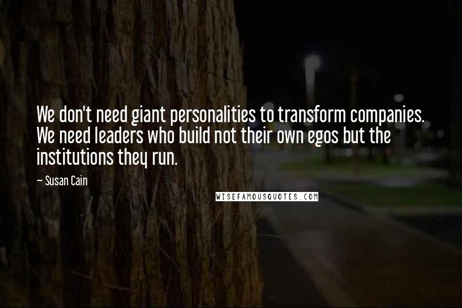 Susan Cain Quotes: We don't need giant personalities to transform companies. We need leaders who build not their own egos but the institutions they run.