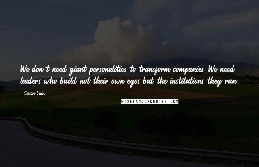 Susan Cain Quotes: We don't need giant personalities to transform companies. We need leaders who build not their own egos but the institutions they run.