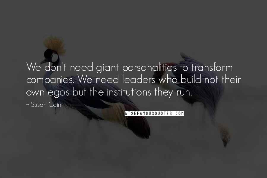 Susan Cain Quotes: We don't need giant personalities to transform companies. We need leaders who build not their own egos but the institutions they run.