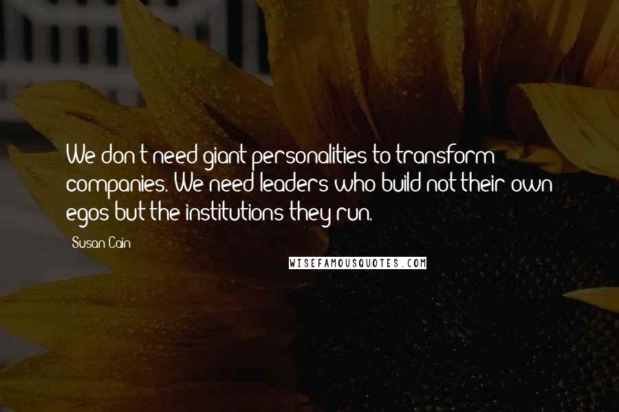 Susan Cain Quotes: We don't need giant personalities to transform companies. We need leaders who build not their own egos but the institutions they run.