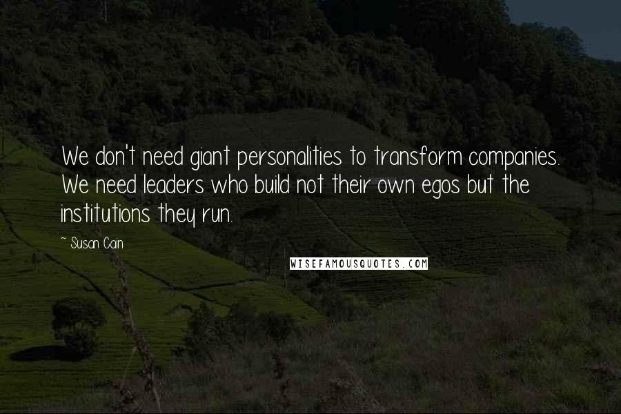 Susan Cain Quotes: We don't need giant personalities to transform companies. We need leaders who build not their own egos but the institutions they run.