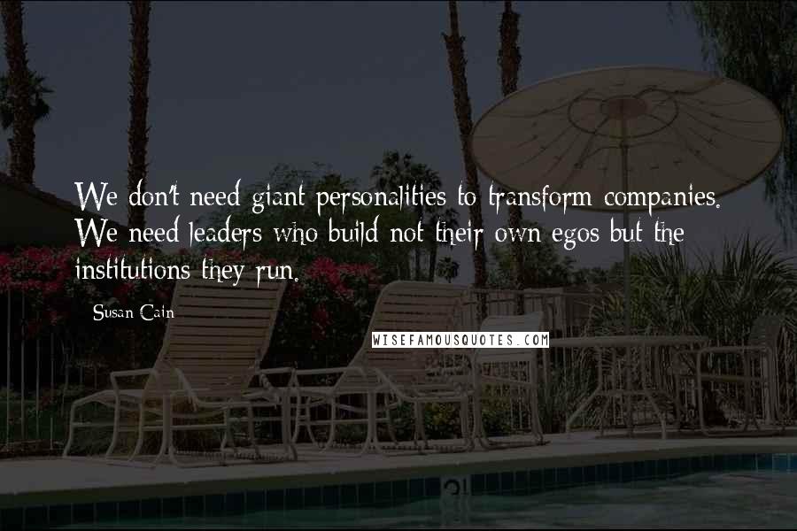 Susan Cain Quotes: We don't need giant personalities to transform companies. We need leaders who build not their own egos but the institutions they run.