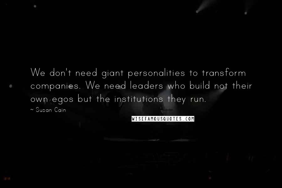 Susan Cain Quotes: We don't need giant personalities to transform companies. We need leaders who build not their own egos but the institutions they run.