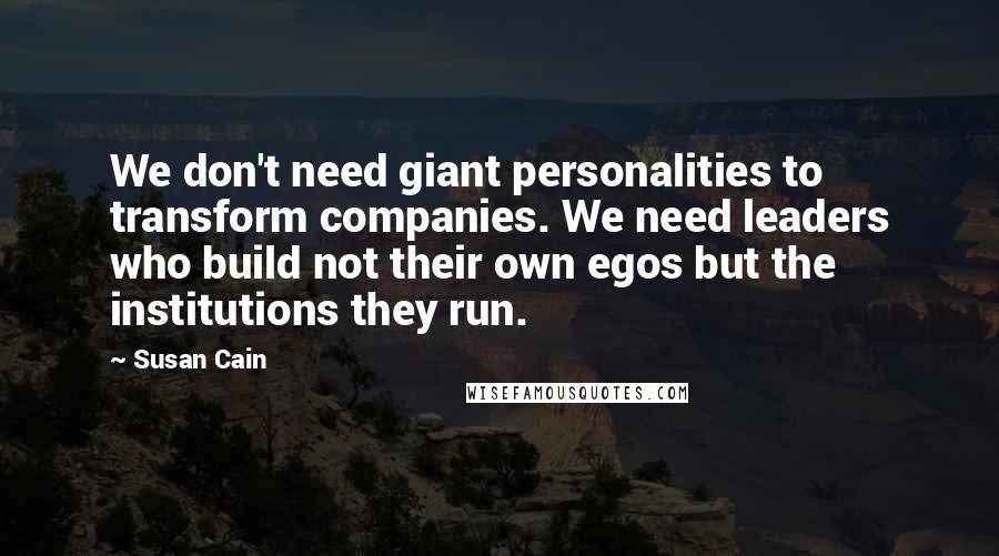 Susan Cain Quotes: We don't need giant personalities to transform companies. We need leaders who build not their own egos but the institutions they run.