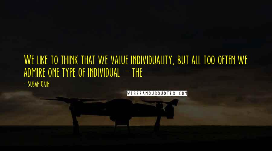 Susan Cain Quotes: We like to think that we value individuality, but all too often we admire one type of individual - the