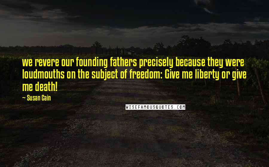 Susan Cain Quotes: we revere our founding fathers precisely because they were loudmouths on the subject of freedom: Give me liberty or give me death!