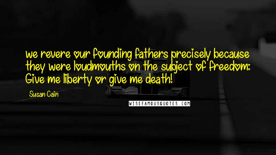 Susan Cain Quotes: we revere our founding fathers precisely because they were loudmouths on the subject of freedom: Give me liberty or give me death!