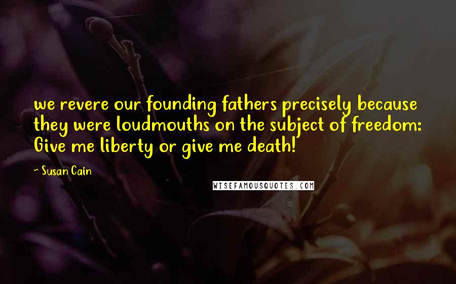 Susan Cain Quotes: we revere our founding fathers precisely because they were loudmouths on the subject of freedom: Give me liberty or give me death!