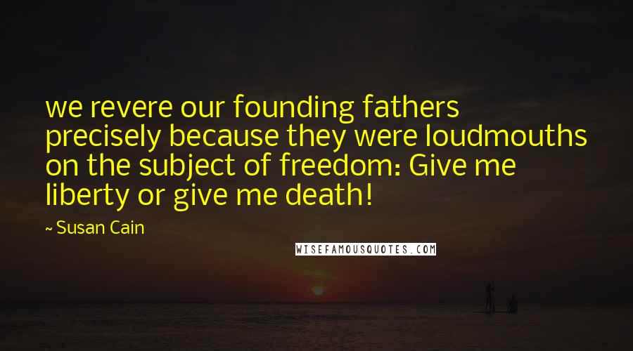 Susan Cain Quotes: we revere our founding fathers precisely because they were loudmouths on the subject of freedom: Give me liberty or give me death!