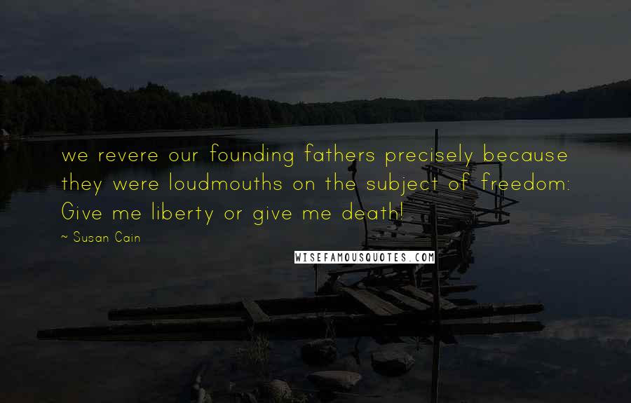 Susan Cain Quotes: we revere our founding fathers precisely because they were loudmouths on the subject of freedom: Give me liberty or give me death!