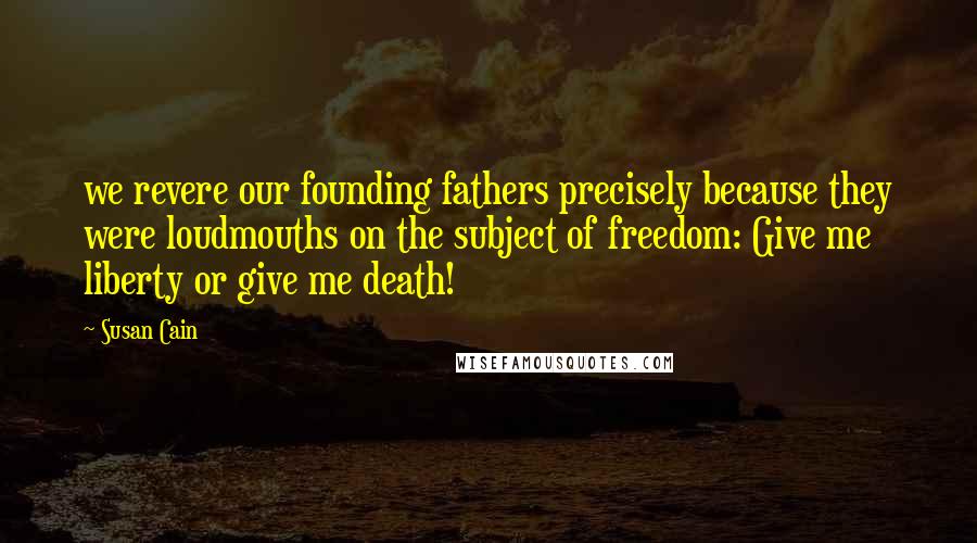 Susan Cain Quotes: we revere our founding fathers precisely because they were loudmouths on the subject of freedom: Give me liberty or give me death!