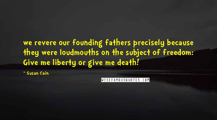 Susan Cain Quotes: we revere our founding fathers precisely because they were loudmouths on the subject of freedom: Give me liberty or give me death!