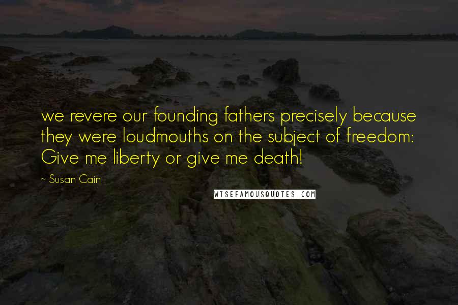 Susan Cain Quotes: we revere our founding fathers precisely because they were loudmouths on the subject of freedom: Give me liberty or give me death!