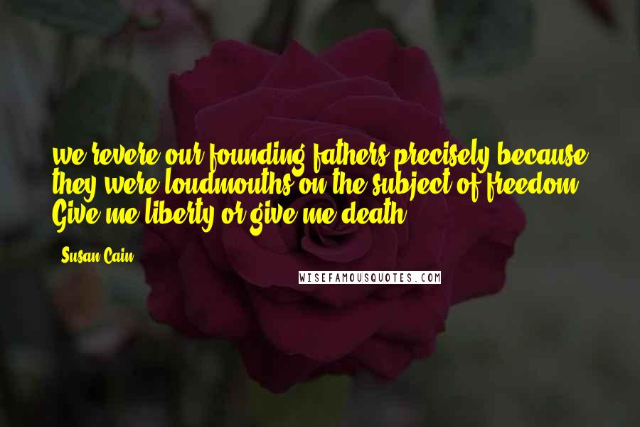 Susan Cain Quotes: we revere our founding fathers precisely because they were loudmouths on the subject of freedom: Give me liberty or give me death!